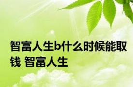 智富人生b什么时候能取钱 智富人生 