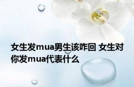 女生发mua男生该咋回 女生对你发mua代表什么 