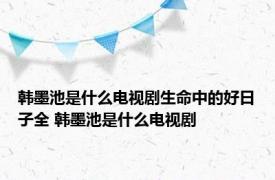 韩墨池是什么电视剧生命中的好日子全 韩墨池是什么电视剧 