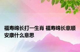 福寿绵长打一生肖 福寿绵长意顺安康什么意思