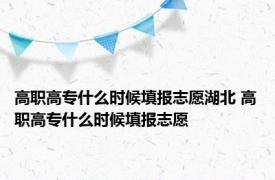 高职高专什么时候填报志愿湖北 高职高专什么时候填报志愿