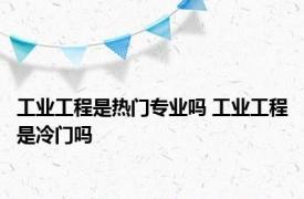 工业工程是热门专业吗 工业工程是冷门吗