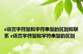 c语言字符型和字符串型的区别和联系 c语言字符型和字符串型的区别