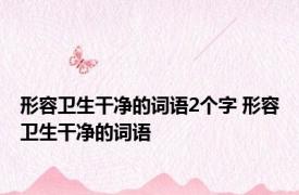 形容卫生干净的词语2个字 形容卫生干净的词语 