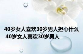 40岁女人喜欢30岁男人担心什么 40岁女人喜欢30岁男人 