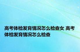 高考体检发育情况怎么检查女 高考体检发育情况怎么检查 