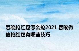 春晚抢红包怎么抢2021 春晚微信抢红包有哪些技巧