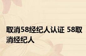 取消58经纪人认证 58取消经纪人 