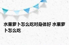 水果萝卜怎么吃对身体好 水果萝卜怎么吃 