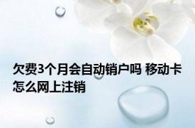 欠费3个月会自动销户吗 移动卡怎么网上注销