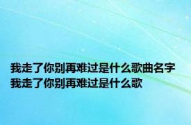 我走了你别再难过是什么歌曲名字 我走了你别再难过是什么歌 