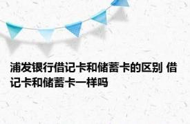 浦发银行借记卡和储蓄卡的区别 借记卡和储蓄卡一样吗 