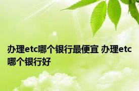 办理etc哪个银行最便宜 办理etc哪个银行好