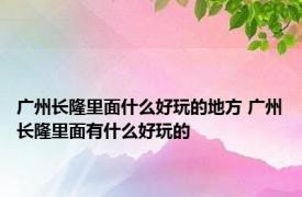 广州长隆里面什么好玩的地方 广州长隆里面有什么好玩的