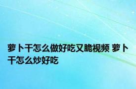 萝卜干怎么做好吃又脆视频 萝卜干怎么炒好吃