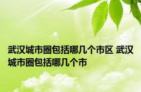 武汉城市圈包括哪几个市区 武汉城市圈包括哪几个市