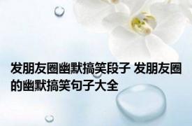 发朋友圈幽默搞笑段子 发朋友圈的幽默搞笑句子大全