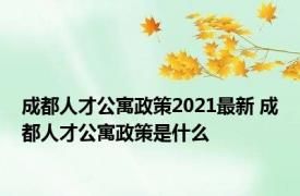 成都人才公寓政策2021最新 成都人才公寓政策是什么