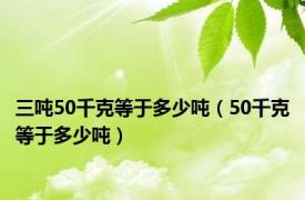 三吨50千克等于多少吨（50千克等于多少吨）