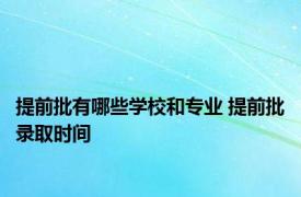 提前批有哪些学校和专业 提前批录取时间