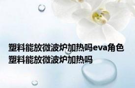 塑料能放微波炉加热吗eva角色 塑料能放微波炉加热吗