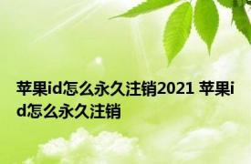 苹果id怎么永久注销2021 苹果id怎么永久注销 