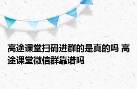 高途课堂扫码进群的是真的吗 高途课堂微信群靠谱吗 