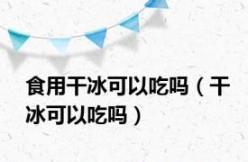 食用干冰可以吃吗（干冰可以吃吗）