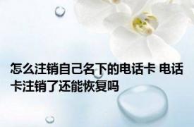 怎么注销自己名下的电话卡 电话卡注销了还能恢复吗