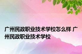 广州民政职业技术学校怎么样 广州民政职业技术学校 