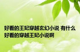 好看的王妃穿越玄幻小说 有什么好看的穿越王妃小说啊