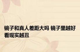 镜子和真人差距大吗 镜子里越好看现实越丑 