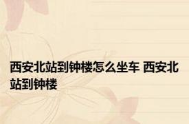 西安北站到钟楼怎么坐车 西安北站到钟楼 