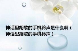 神话里胡歌的手机铃声是什么啊（神话里胡歌的手机铃声）