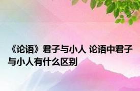 《论语》君子与小人 论语中君子与小人有什么区别