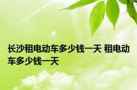 长沙租电动车多少钱一天 租电动车多少钱一天 