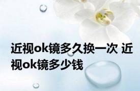 近视ok镜多久换一次 近视ok镜多少钱 