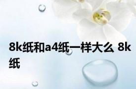 8k纸和a4纸一样大么 8k纸 