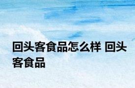 回头客食品怎么样 回头客食品 