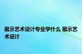 展示艺术设计专业学什么 展示艺术设计 