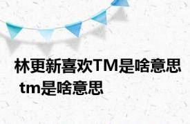 林更新喜欢TM是啥意思 tm是啥意思