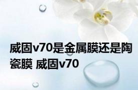 威固v70是金属膜还是陶瓷膜 威固v70 