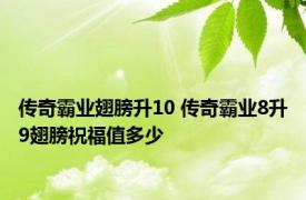 传奇霸业翅膀升10 传奇霸业8升9翅膀祝福值多少