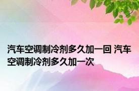 汽车空调制冷剂多久加一回 汽车空调制冷剂多久加一次