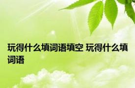 玩得什么填词语填空 玩得什么填词语 