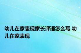 幼儿在家表现家长评语怎么写 幼儿在家表现 