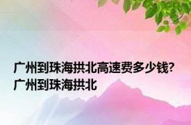 广州到珠海拱北高速费多少钱? 广州到珠海拱北 