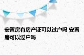 安置房有房产证可以过户吗 安置房可以过户吗 