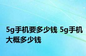 5g手机要多少钱 5g手机大概多少钱 