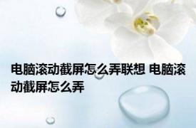 电脑滚动截屏怎么弄联想 电脑滚动截屏怎么弄 